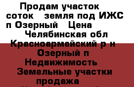 Продам участок 12 соток., земля под ИЖС п.Озерный › Цена ­ 250 000 - Челябинская обл., Красноармейский р-н, Озерный п. Недвижимость » Земельные участки продажа   . Челябинская обл.